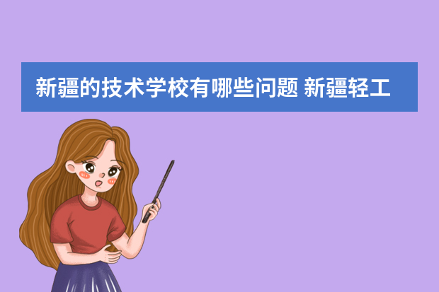 新疆的技术学校有哪些问题 新疆轻工职业技术学院怎么样？请了解的人讲一讲，尤其是这个学校的学生更好，我想报！